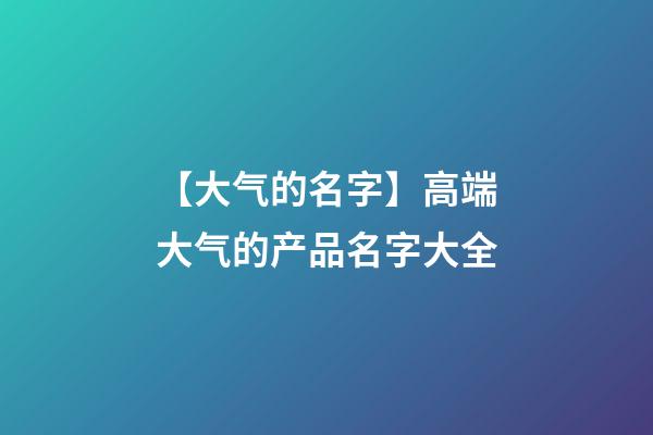 【大气的名字】高端大气的产品名字大全-第1张-公司起名-玄机派