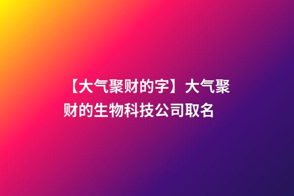 【大气聚财的字】大气聚财的生物科技公司取名