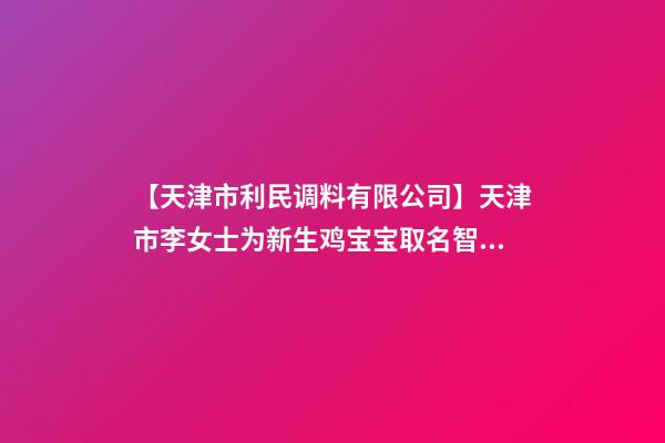 【天津市利民调料有限公司】天津市李女士为新生鸡宝宝取名智慧型套餐-第1张-公司起名-玄机派