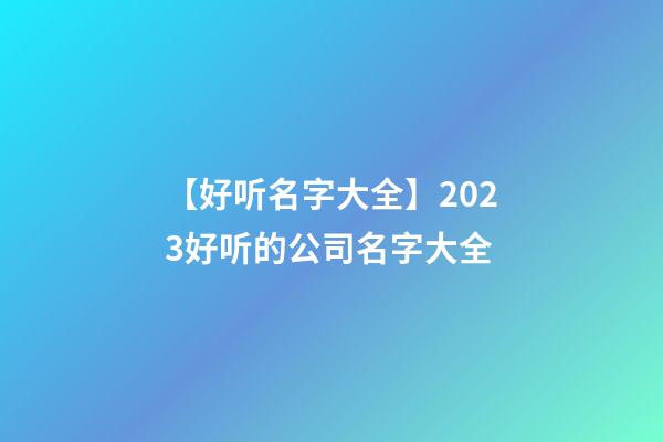 【好听名字大全】2023好听的公司名字大全-第1张-公司起名-玄机派