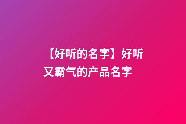 【好听的名字】好听又霸气的产品名字-第1张-公司起名-玄机派