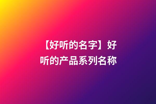 【好听的名字】好听的产品系列名称-第1张-公司起名-玄机派