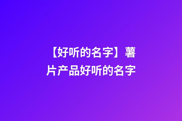 【好听的名字】薯片产品好听的名字-第1张-公司起名-玄机派