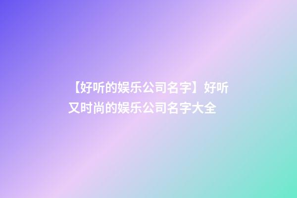 【好听的娱乐公司名字】好听又时尚的娱乐公司名字大全