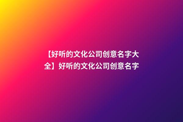 【好听的文化公司创意名字大全】好听的文化公司创意名字-第1张-公司起名-玄机派