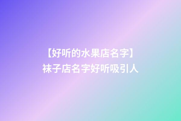 【好听的水果店名字】袜子店名字好听吸引人