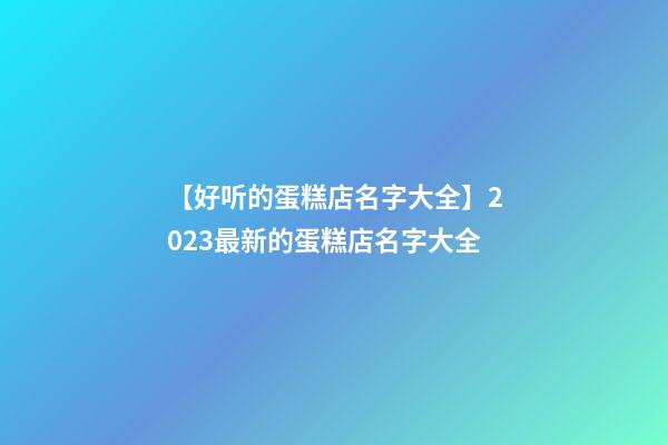 【好听的蛋糕店名字大全】2023最新的蛋糕店名字大全-第1张-店铺起名-玄机派