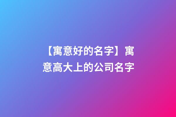 【寓意好的名字】寓意高大上的公司名字-第1张-公司起名-玄机派