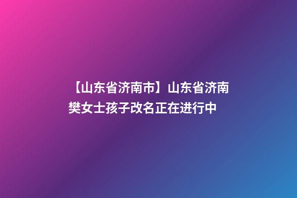 【山东省济南市】山东省济南樊女士孩子改名正在进行中