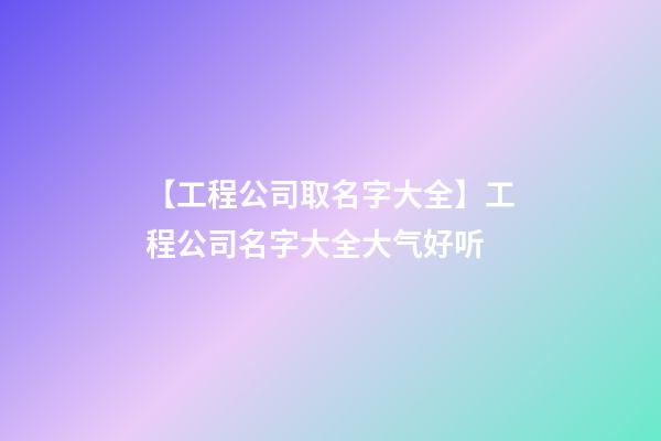 【工程公司取名字大全】工程公司名字大全大气好听