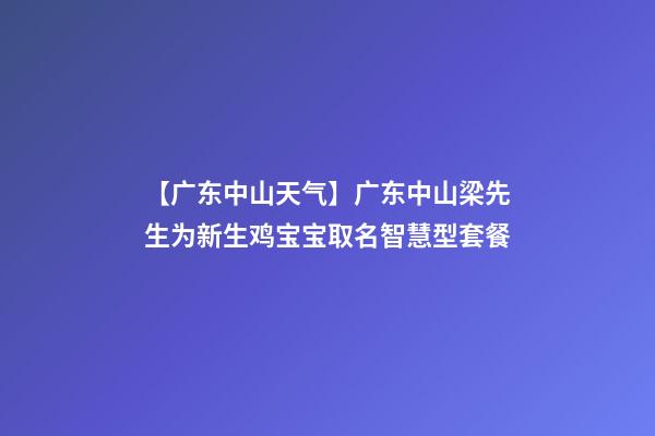 【广东中山天气】广东中山梁先生为新生鸡宝宝取名智慧型套餐-第1张-公司起名-玄机派