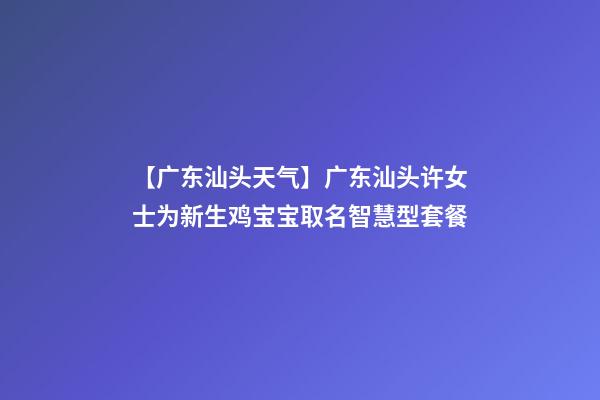 【广东汕头天气】广东汕头许女士为新生鸡宝宝取名智慧型套餐-第1张-公司起名-玄机派