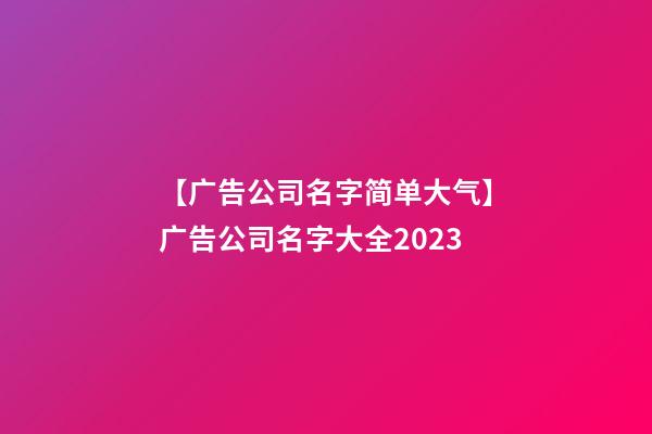 【广告公司名字简单大气】广告公司名字大全2023