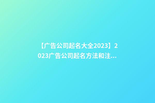 【广告公司起名大全2023】2023广告公司起名方法和注意事项-第1张-公司起名-玄机派