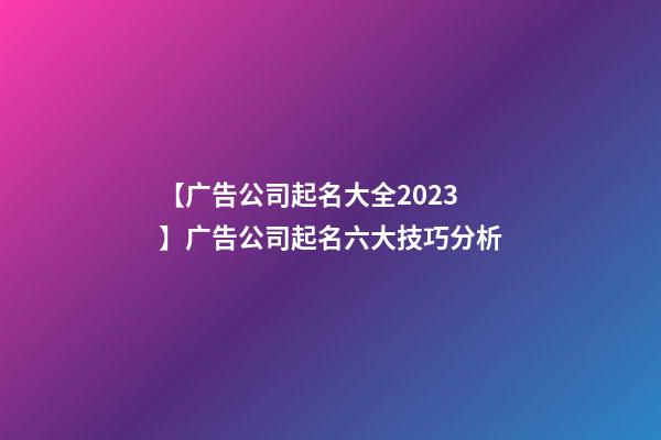 【广告公司起名大全2023】广告公司起名六大技巧分析-第1张-公司起名-玄机派