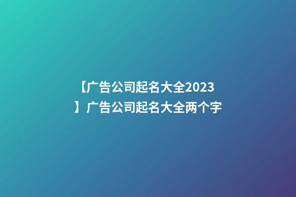 【广告公司起名大全2023】广告公司起名大全两个字-第1张-公司起名-玄机派