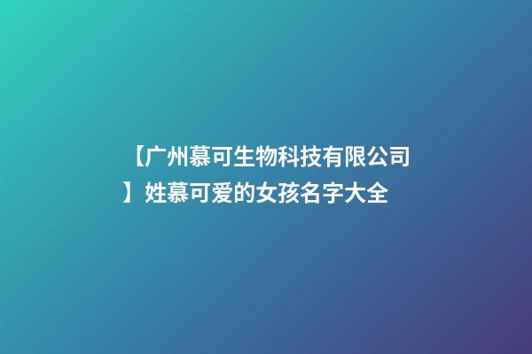 【广州慕可生物科技有限公司】姓慕可爱的女孩名字大全-第1张-公司起名-玄机派