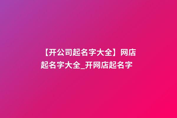 【开公司起名字大全】网店起名字大全_开网店起名字-第1张-公司起名-玄机派