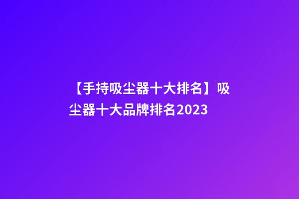 【手持吸尘器十大排名】吸尘器十大品牌排名2023-第1张-商标起名-玄机派