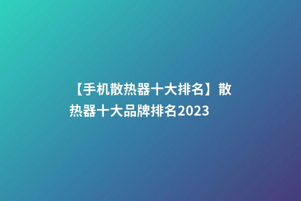 【手机散热器十大排名】散热器十大品牌排名2023-第1张-商标起名-玄机派