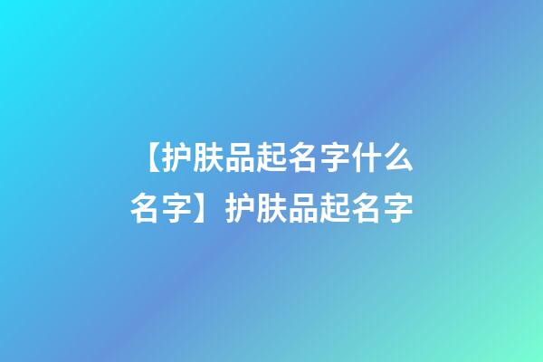 【护肤品起名字什么名字】护肤品起名字-第1张-公司起名-玄机派