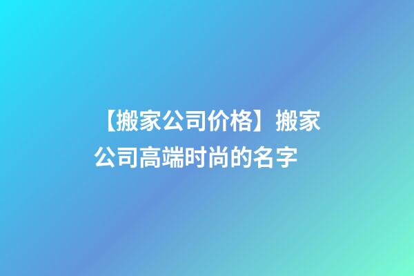 【搬家公司价格】搬家公司高端时尚的名字-第1张-公司起名-玄机派