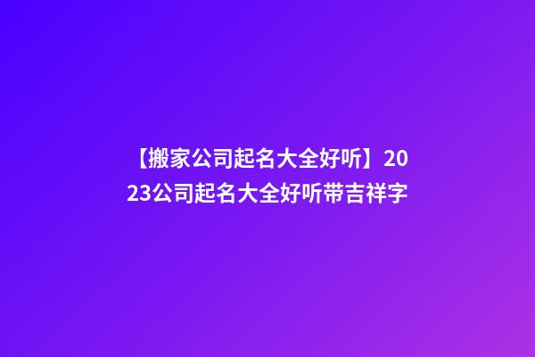 【搬家公司起名大全好听】2023公司起名大全好听带吉祥字-第1张-公司起名-玄机派