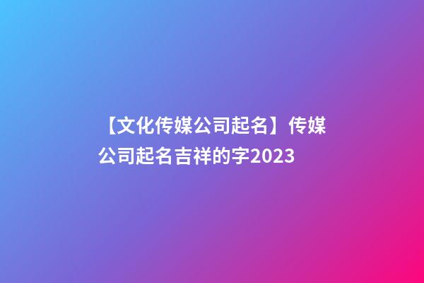 【文化传媒公司起名】传媒公司起名吉祥的字2023