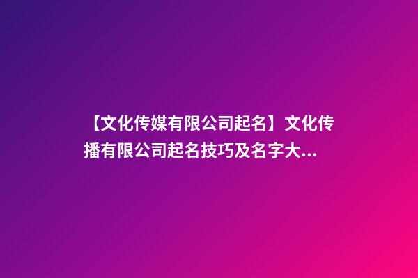 【文化传媒有限公司起名】文化传播有限公司起名技巧及名字大全-第1张-公司起名-玄机派