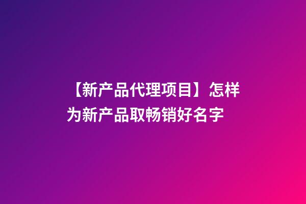 【新产品代理项目】怎样为新产品取畅销好名字-第1张-公司起名-玄机派