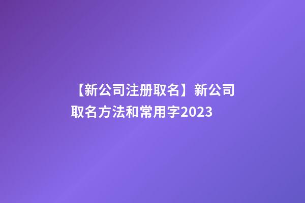 【新公司注册取名】新公司取名方法和常用字2023-第1张-公司起名-玄机派