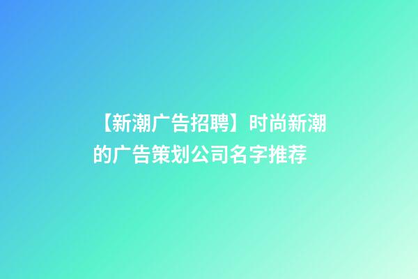 【新潮广告招聘】时尚新潮的广告策划公司名字推荐-第1张-公司起名-玄机派