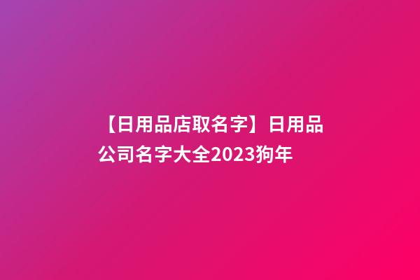 【日用品店取名字】日用品公司名字大全2023狗年-第1张-公司起名-玄机派