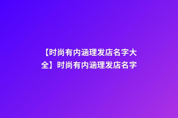 【时尚有内涵理发店名字大全】时尚有内涵理发店名字-第1张-店铺起名-玄机派