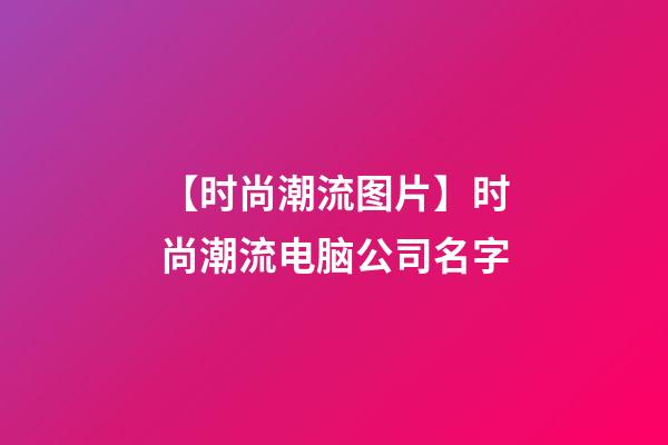 【时尚潮流图片】时尚潮流电脑公司名字-第1张-公司起名-玄机派