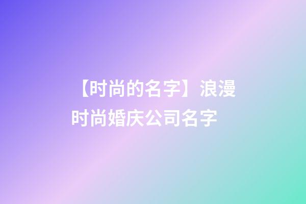 【时尚的名字】浪漫时尚婚庆公司名字-第1张-公司起名-玄机派