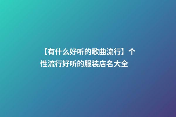 【有什么好听的歌曲流行】个性流行好听的服装店名大全-第1张-店铺起名-玄机派