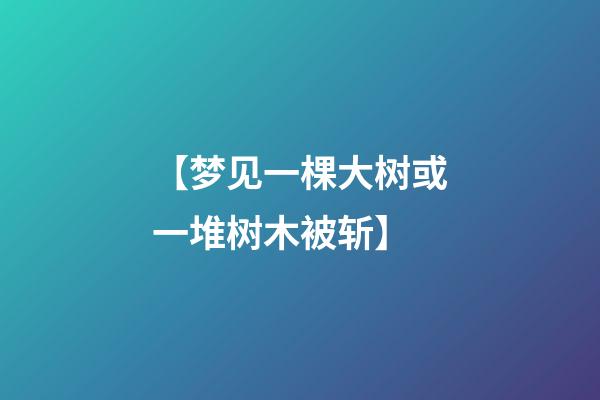 【梦见一棵大树或一堆树木被斩】