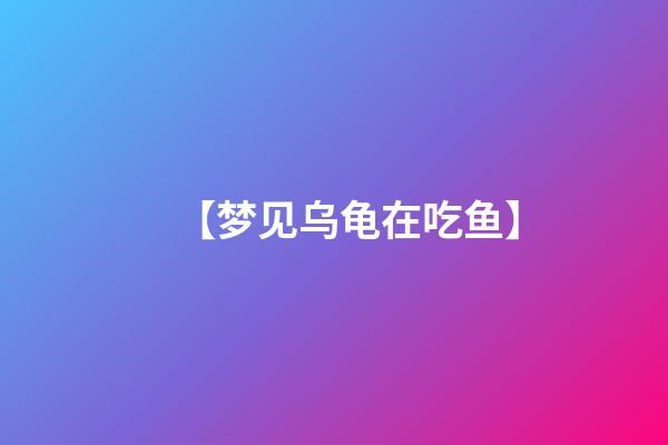 【梦见乌龟在吃鱼】