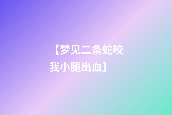 【梦见二条蛇咬我小腿出血】