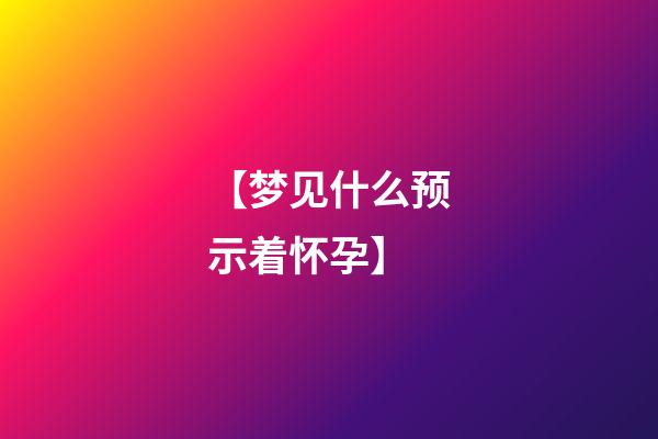 【梦见什么预示着怀孕】