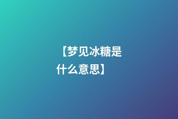 【梦见冰糖是什么意思】