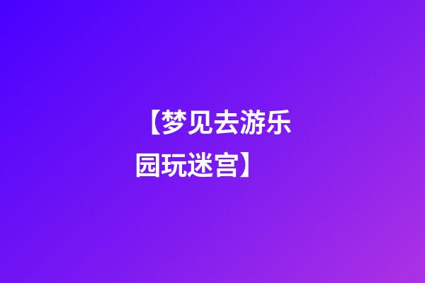 【梦见去游乐园玩迷宫】