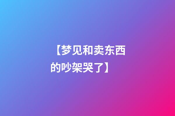 【梦见和卖东西的吵架哭了】