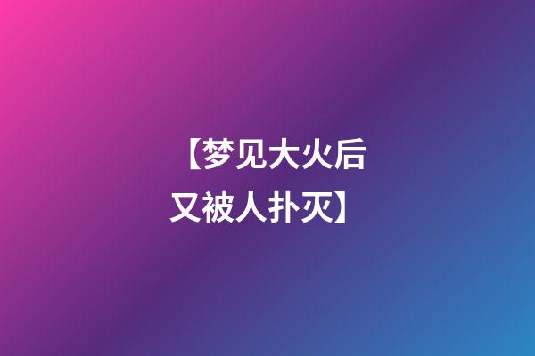 【梦见大火后又被人扑灭】