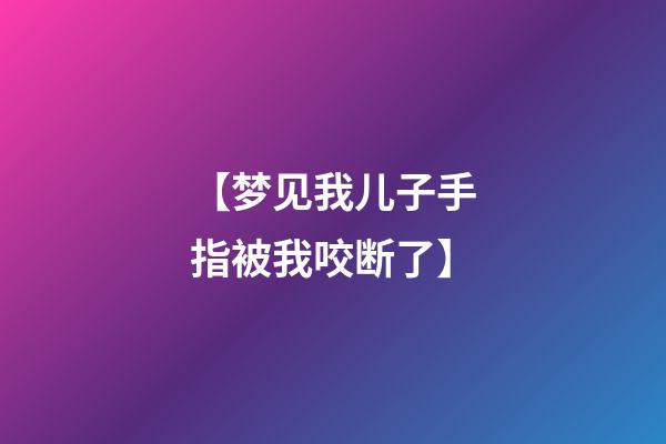 【梦见我儿子手指被我咬断了】