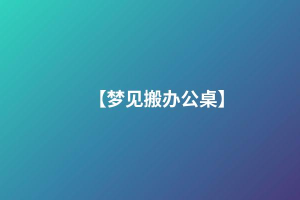 【梦见搬办公桌】