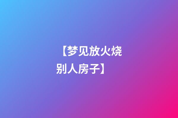 【梦见放火烧别人房子】