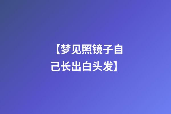 【梦见照镜子自己长出白头发】