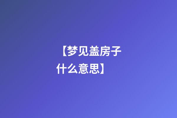 【梦见盖房子什么意思】